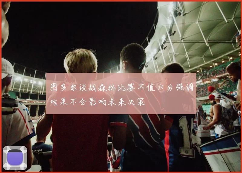 图多尔谈战森林比赛不值六分强调结果不会影响未来决策