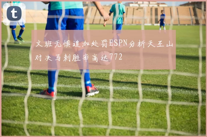 文班无惧追加处罚ESPN分析天王山对决马刺胜率高达772