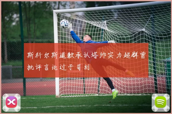 斯科尔斯道歉承认塔帅实力超群曾批评言论过于苛刻