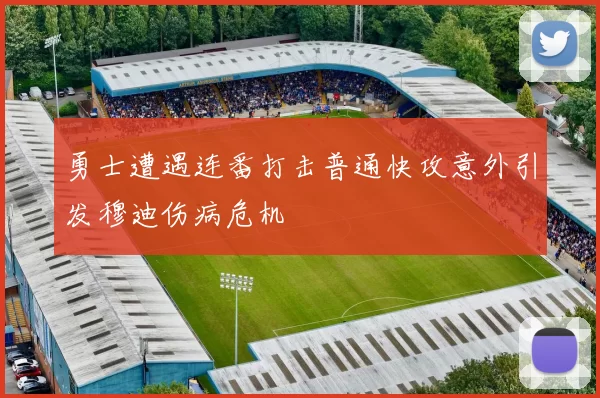 勇士遭遇连番打击普通快攻意外引发穆迪伤病危机