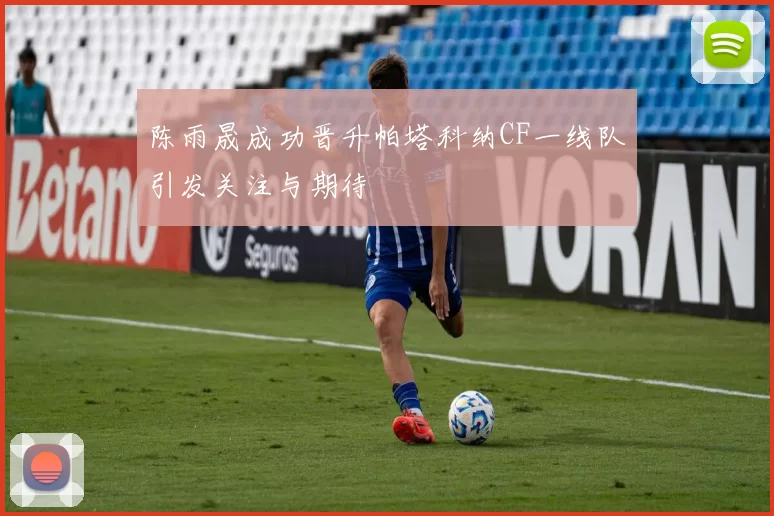 陈雨晟成功晋升帕塔科纳CF一线队引发关注与期待