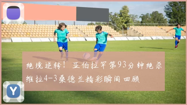 绝境逆转！亚伯拉罕第93分钟绝杀维拉4-3桑德兰精彩瞬间回顾