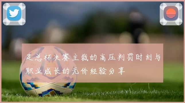 足总杯决赛主裁的高压判罚时刻与职业成长的无价经验分享