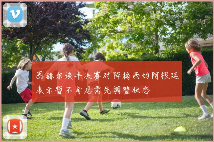 图赫尔谈半决赛对阵梅西的阿根廷表示暂不考虑需先调整状态