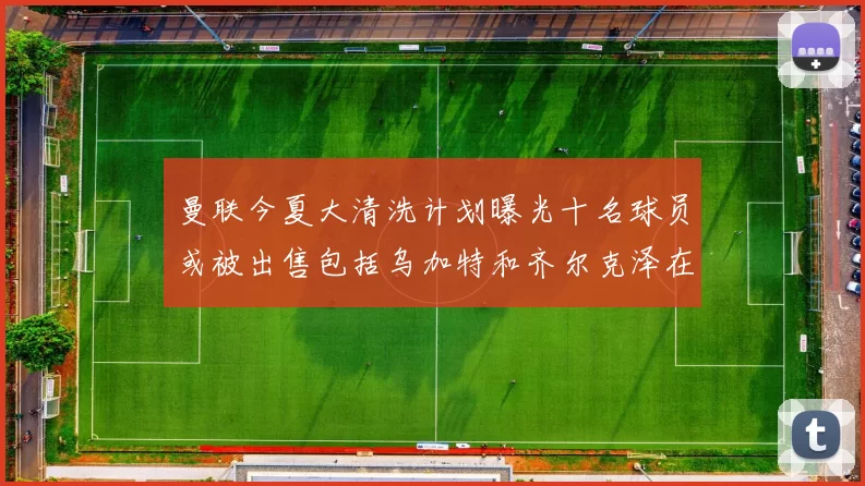 曼联今夏大清洗计划曝光十名球员或被出售包括乌加特和齐尔克泽在内