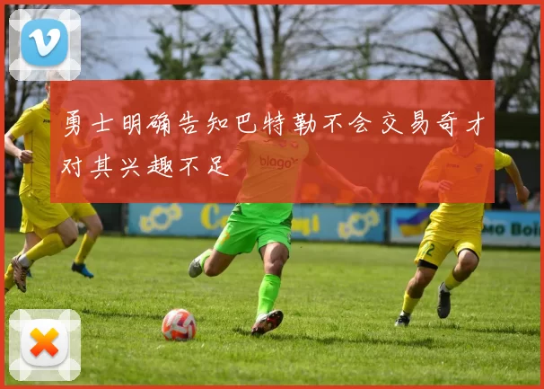 勇士明确告知巴特勒不会交易奇才对其兴趣不足