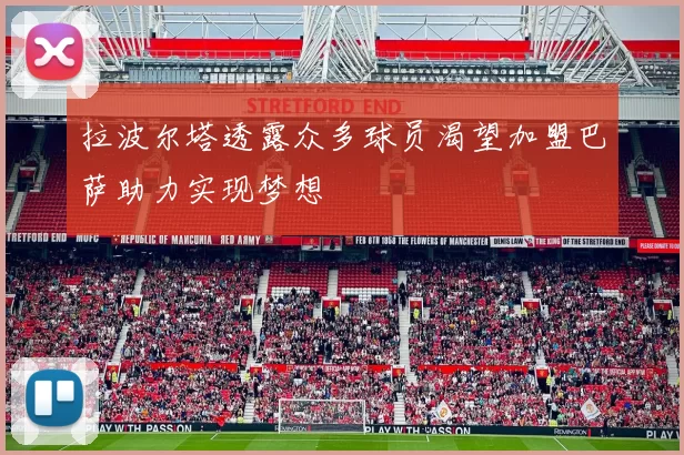 拉波尔塔透露众多球员渴望加盟巴萨助力实现梦想