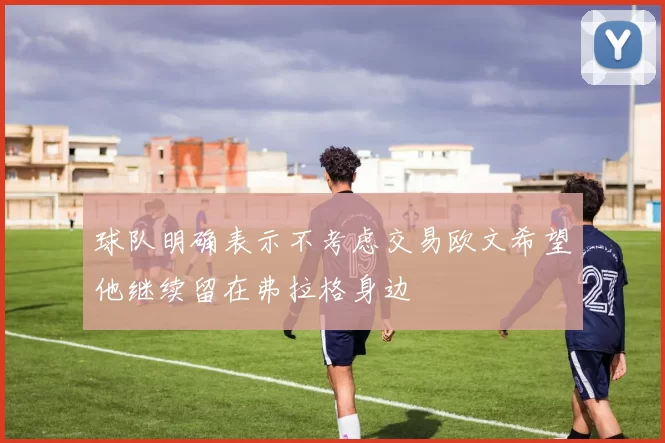 球队明确表示不考虑交易欧文希望他继续留在弗拉格身边