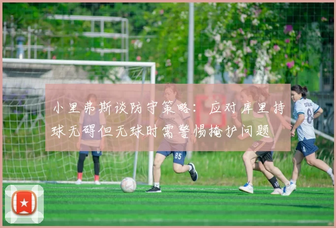 小里弗斯谈防守策略：应对库里持球无碍但无球时需警惕掩护问题