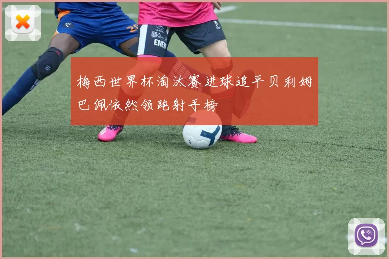 梅西世界杯淘汰赛进球追平贝利姆巴佩依然领跑射手榜