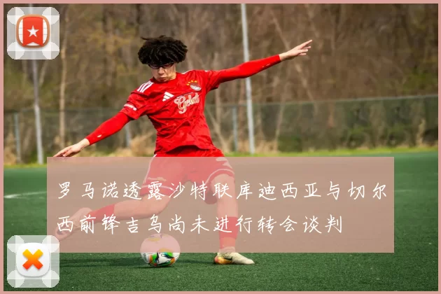 罗马诺透露沙特联库迪西亚与切尔西前锋吉乌尚未进行转会谈判