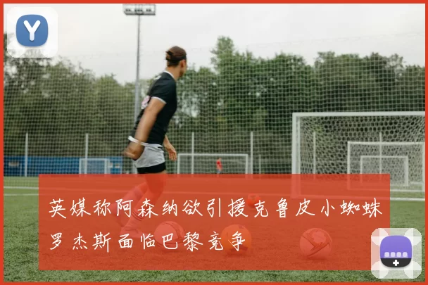 英媒称阿森纳欲引援克鲁皮小蜘蛛罗杰斯面临巴黎竞争