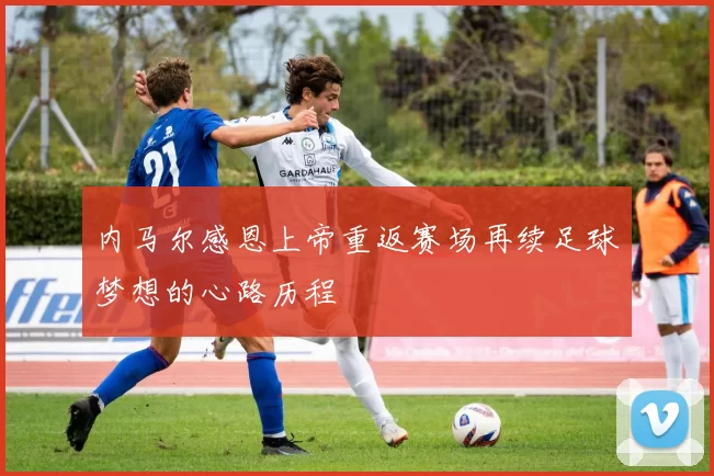 内马尔感恩上帝重返赛场再续足球梦想的心路历程