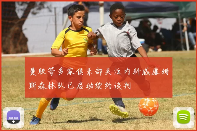 曼联等多家俱乐部关注内科威廉姆斯森林队已启动续约谈判