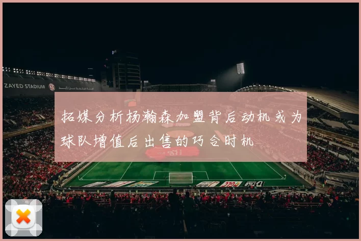 拓媒分析杨瀚森加盟背后动机或为球队增值后出售的巧合时机