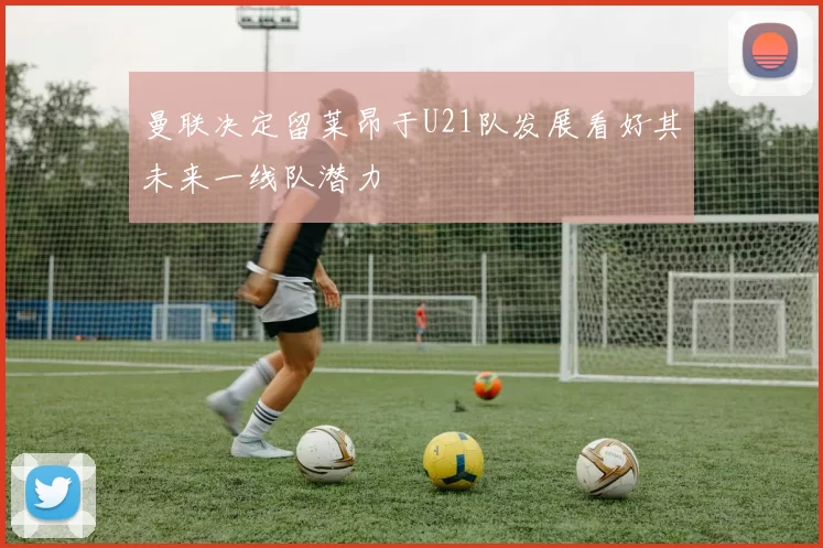 曼联决定留莱昂于U21队发展看好其未来一线队潜力