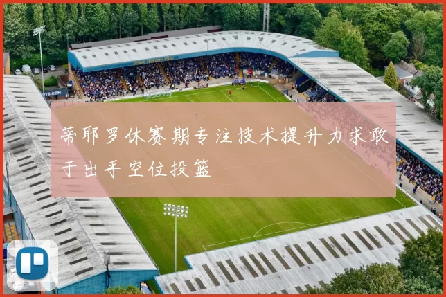 蒂耶罗休赛期专注技术提升力求敢于出手空位投篮