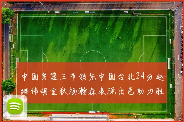 中国男篮三节领先中国台北24分赵继伟胡金秋杨瀚森表现出色助力胜利