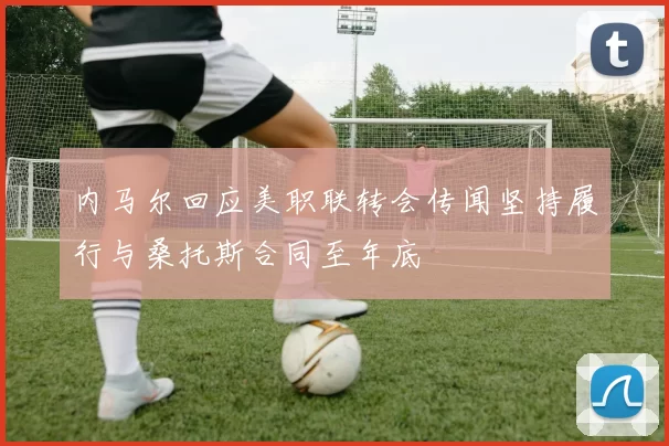 内马尔回应美职联转会传闻坚持履行与桑托斯合同至年底