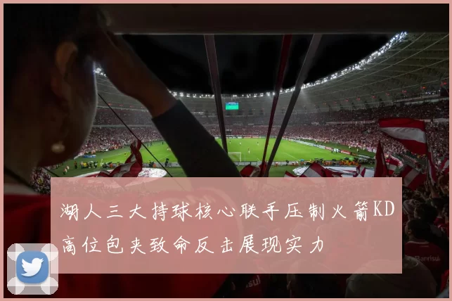 湖人三大持球核心联手压制火箭KD高位包夹致命反击展现实力