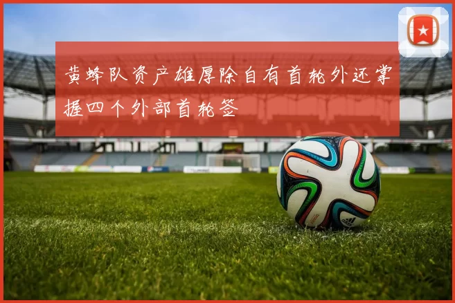 黄蜂队资产雄厚除自有首轮外还掌握四个外部首轮签