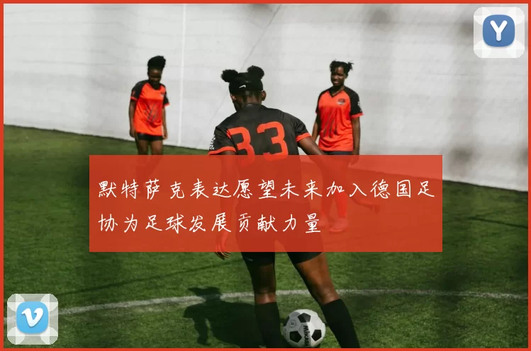 默特萨克表达愿望未来加入德国足协为足球发展贡献力量