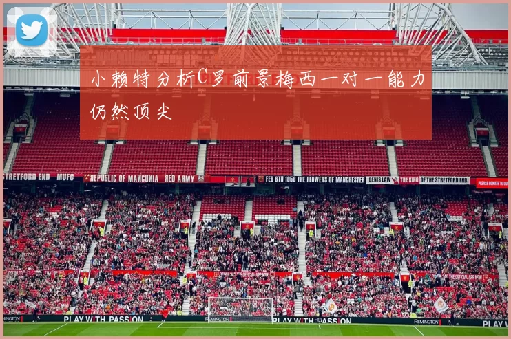 小赖特分析C罗前景梅西一对一能力仍然顶尖