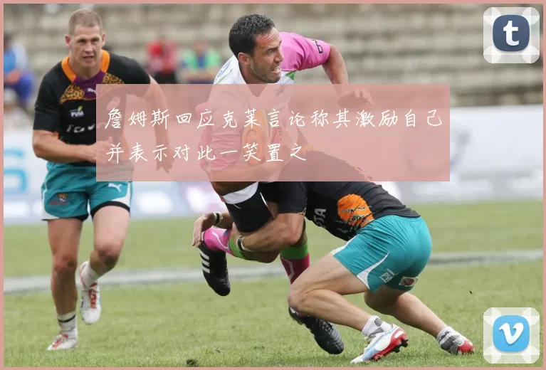 詹姆斯回应克莱言论称其激励自己并表示对此一笑置之