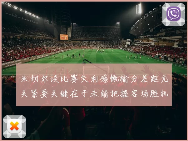 米切尔谈比赛失利感慨输分差距无关紧要关键在于未能把握客场胜机