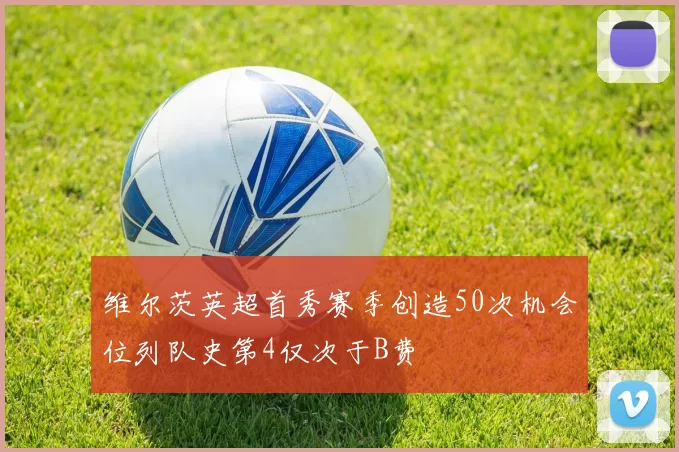 维尔茨英超首秀赛季创造50次机会位列队史第4仅次于B费